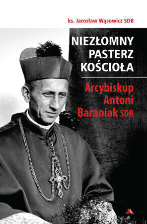 Niezłomny pasterz Kościoła. Arcybiskup Antoni Baraniak SDB